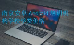 南京安卓Android培训机构学校学费价格?