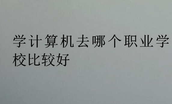 学计算机去哪个职业学校比较好