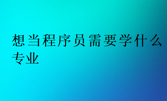 想当程序员需要学什么专业