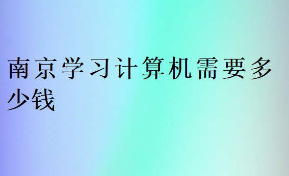 南京学习计算机需要多少钱