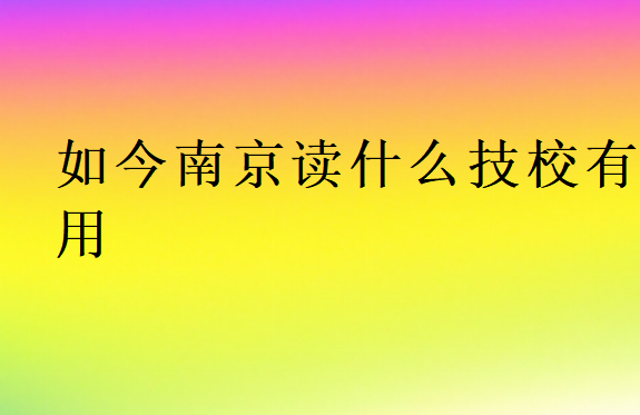 如今南京读什么技校有用