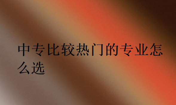 中专比较热门的专业怎么选