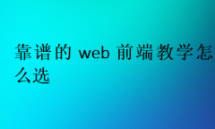 靠谱的web前端教学怎么选?