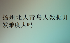 扬州北大青鸟大数据开发难度大吗？