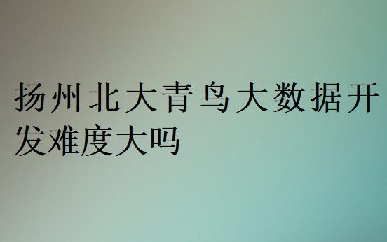 扬州北大青鸟大数据开发难度大吗