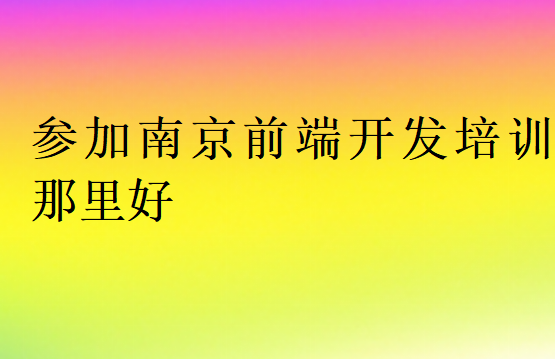参加南京前端开发培训那里好
