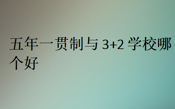 五年一贯制与3+2学校哪个好