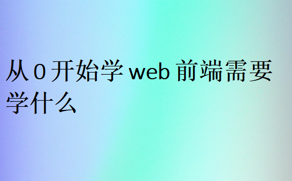 从0开始学web前端需要学什么