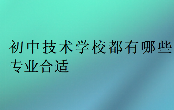 初中技术学校都有哪些专业合适