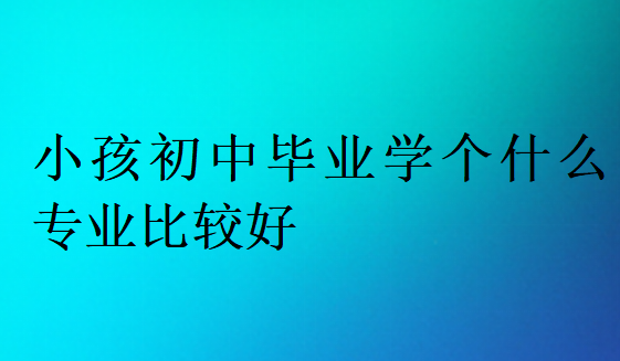 小孩初中毕业学个什么专业比较好