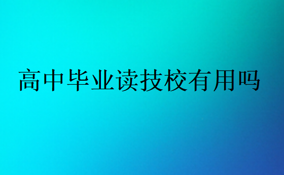 高中毕业读技校有用吗